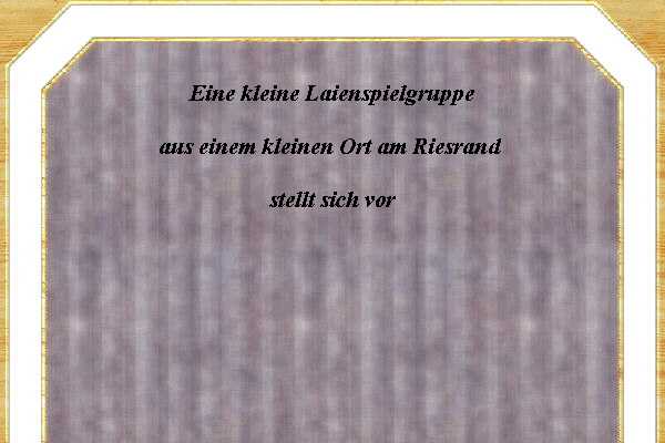   Eine kleine Laienspielgruppe  aus einem kleinen Ort am Riesrand   stellt sich vor